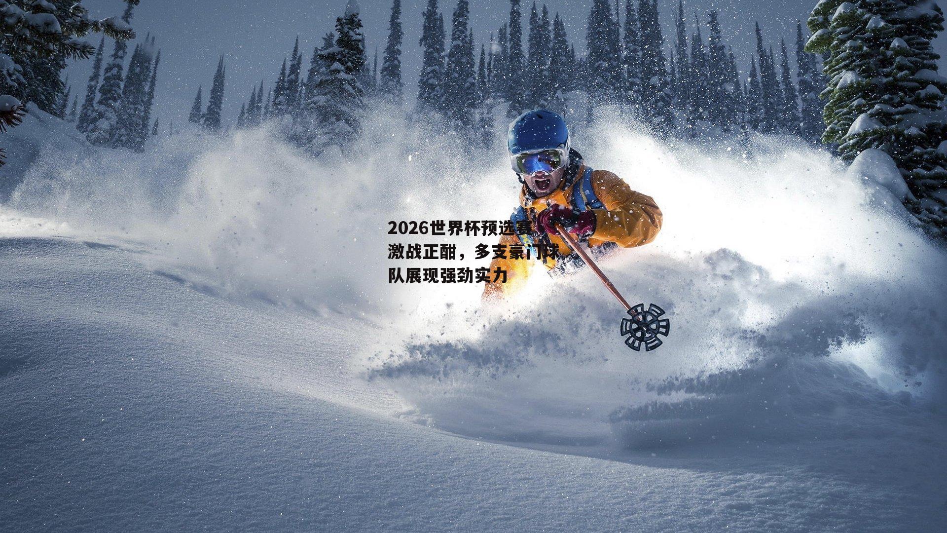 2026世界杯预选赛激战正酣，多支豪门球队展现强劲实力