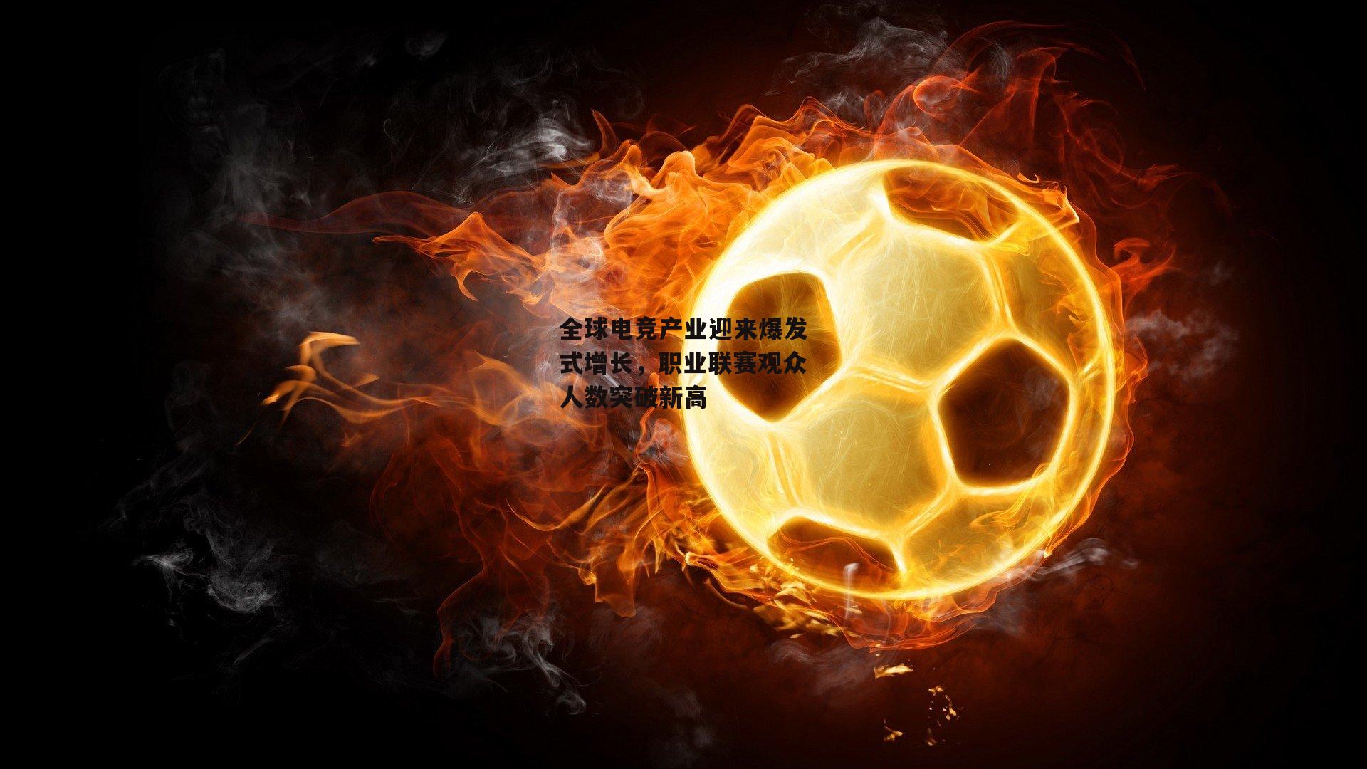 全球电竞产业迎来爆发式增长,职业联赛观众人数突破新高