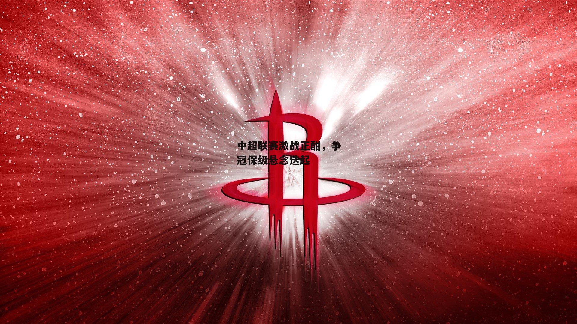 中超联赛激战正酣，争冠保级悬念迭起