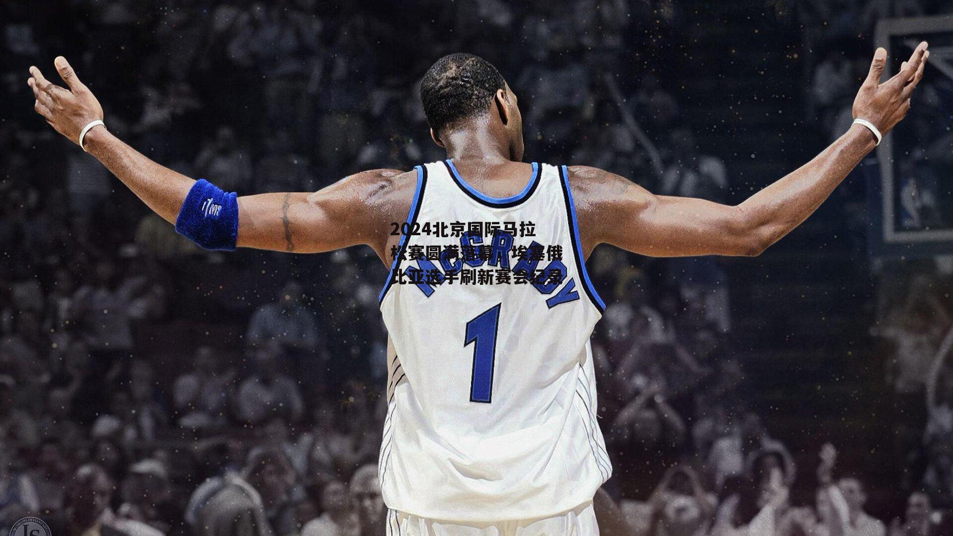 2024北京国际马拉松赛圆满落幕，埃塞俄比亚选手刷新赛会纪录